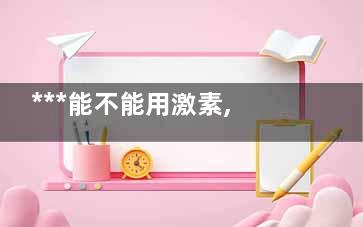 ***能不能用激素,***病人可以使用激素嗎