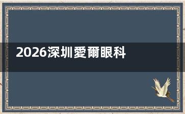 2026深圳愛爾眼科醫(yī)院價格表一文公開：全飛秒17500元起、ICL晶體植入28000元起