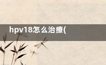 hpv18怎么治療(hpv18怎么治療才轉(zhuǎn)陰)