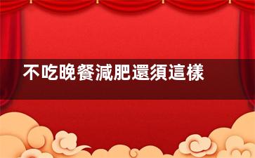 不吃晚餐減肥還須這樣做才有效