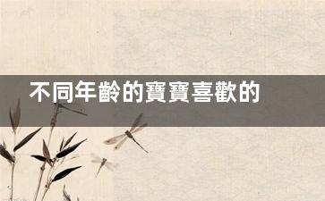 不同年齡的寶寶喜歡的玩具也不一樣