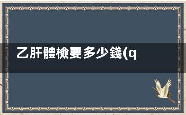乙肝體檢要多少錢(qián)(乙肝體檢標(biāo)準(zhǔn))