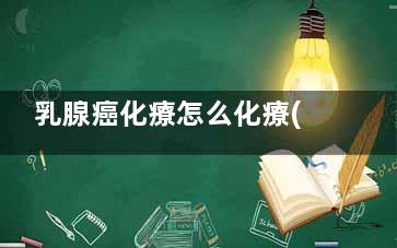 乳腺癌化療怎么化療(乳腺癌化療怎么做的視頻)