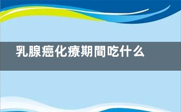 乳腺癌化療期間吃什么食物,乳腺需要化療是不是很***了