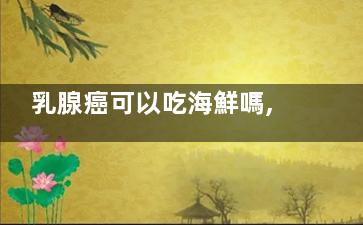 乳腺癌可以吃海鮮嗎,乳腺增生能吃海參嗎