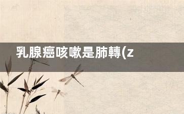 乳腺癌咳嗽是肺轉(zhuǎn)移嗎(乳腺癌咳嗽肺轉(zhuǎn)移癥狀)