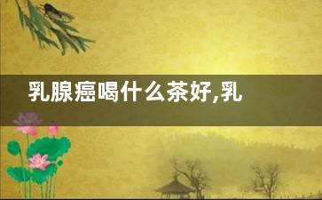 乳腺癌喝什么茶好,乳腺癌喝茶好嗎