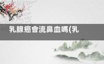 乳腺癌會流鼻血嗎(乳腺癌流鼻血是***復(fù)發(fā)嗎)