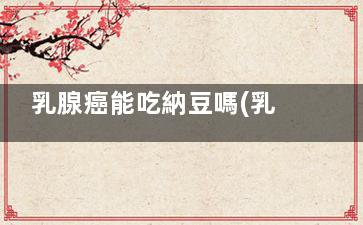 乳腺癌能吃納豆嗎(乳腺癌能吃納豆紅曲片嗎)