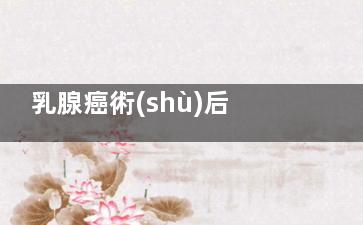 乳腺癌術(shù)后手臂痛怎么辦(乳腺癌術(shù)后手臂麻木怎么回事)