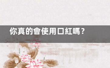 你真的會使用口紅嗎？口紅如何才能持久不脫落
