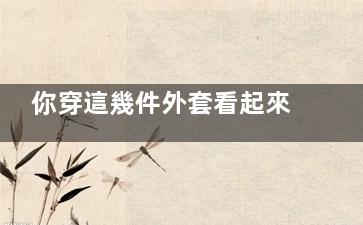 你穿這幾件外套看起來(lái)又貴又小眾