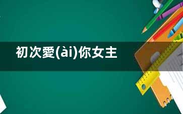 初次愛(ài)你女主是誰(shuí)