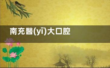 南充醫(yī)大口腔醫(yī)院地址+預(yù)約指南：正規(guī)就診不跑空
