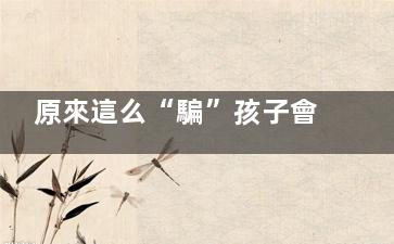 原來這么“騙”孩子會讓孩子更***