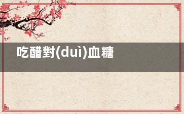 吃醋對(duì)血糖有什么作用？