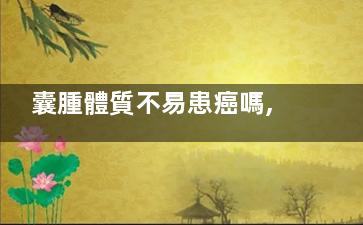 囊腫體質不易患癌嗎,囊腫與體質有關嗎