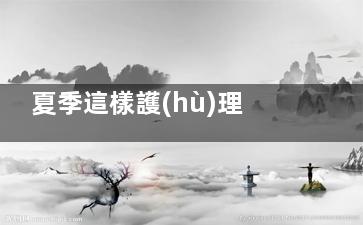 夏季這樣護(hù)理肌膚比較好