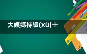 大姨媽持續(xù)十多天怎么回事,大姨媽持續(xù)十多天怎么辦