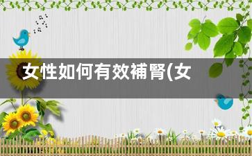 女性如何有效補腎(女人應(yīng)怎么補)
