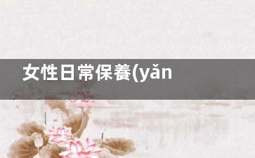 女性日常保養(yǎng)乳房七個方法(女性乳腺保養(yǎng))