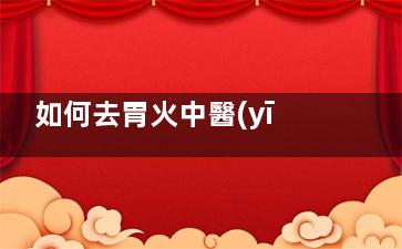如何去胃火中醫(yī)有絕招