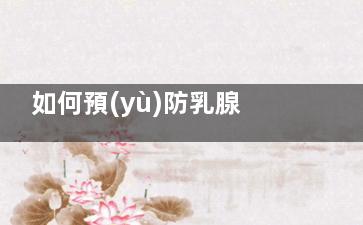 如何預(yù)防乳腺癌(如何預(yù)防乳腺癌骨轉(zhuǎn)移)