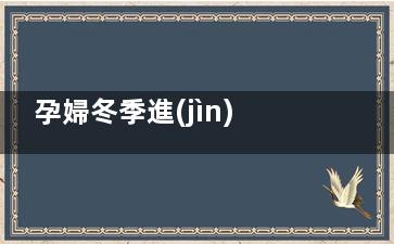 孕婦冬季進(jìn)補(bǔ)四大原則(冬季女性進(jìn)補(bǔ))