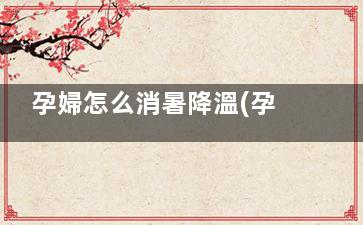 孕婦怎么消暑降溫(孕婦如何降暑)