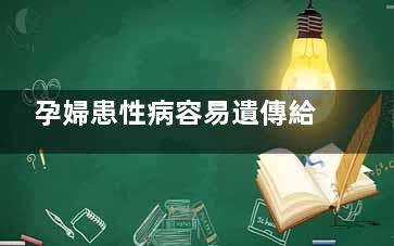 孕婦患性病容易遺傳給寶寶嗎,性疾病會遺傳嗎