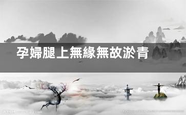 孕婦腿上無緣無故淤青是什么原因,孕婦腿上總是有淤青