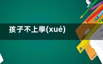 孩子不上學(xué)怎么辦,孩子不上學(xué)怎么辦***的方法