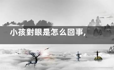 小孩對眼是怎么回事,輕微斗雞眼圖片