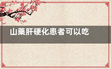 山藥肝硬化患者可以吃嗎,肝硬化能吃山藥骨頭湯嗎