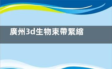 廣州3d生物束帶緊縮醫(yī)院推薦:這八家都是廣州做3d生物束帶緊縮術口碑好的整形醫(yī)院