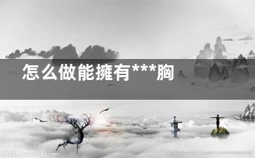 怎么做能擁有***胸型(怎么做能擁有***的身體)