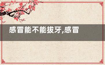 感冒能不能拔牙,感冒可以補(bǔ)牙嗎