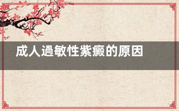 成人過敏性紫癜的原因,成人過敏性紫癜的原因是什么