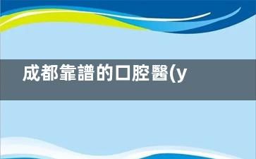 成都靠譜的口腔醫(yī)院推薦：以下10家是本地人常去且正規(guī)技術(shù)好的牙科診所