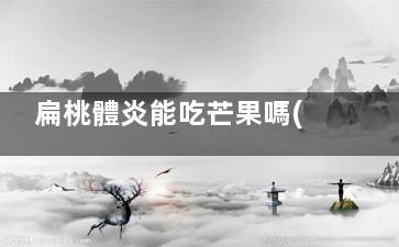 扁桃體炎能吃芒果嗎(急性扁桃體炎可以吃芒果嗎)