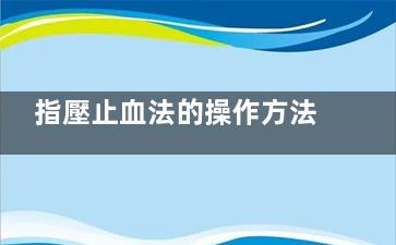 指壓止血法的操作方法,指壓止血法操作要點是壓迫幾秒