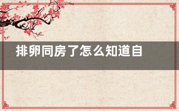 排卵同房了怎么知道自己受孕成功了,排卵日同房后怎么知道有沒(méi)有成功