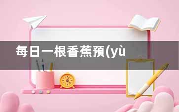 每日一根香蕉預(yù)***癥(一天一根香蕉)