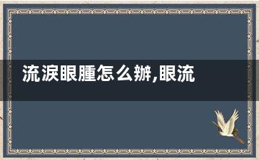 流淚眼腫怎么辦,眼流淚紅腫怎么辦