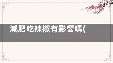 減肥吃辣椒有影響嗎(吃辣椒有助減肥嗎)