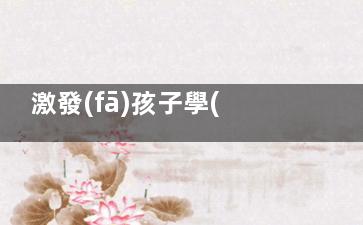 激發(fā)孩子學(xué)習(xí)興趣的方法你知道多少