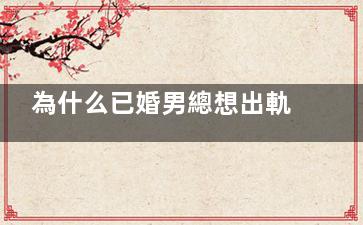 為什么已婚男總想出軌