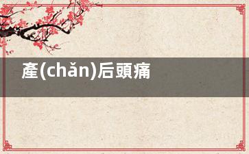 產(chǎn)后頭痛***怎么辦,產(chǎn)后頭痛***怎么辦呢