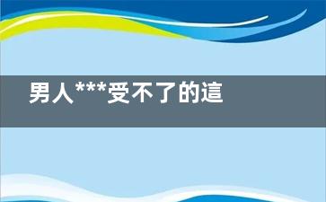 男人***受不了的這幾類女人有你嗎