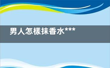 男人怎樣抹香水***性感(男人怎樣抹香水***)